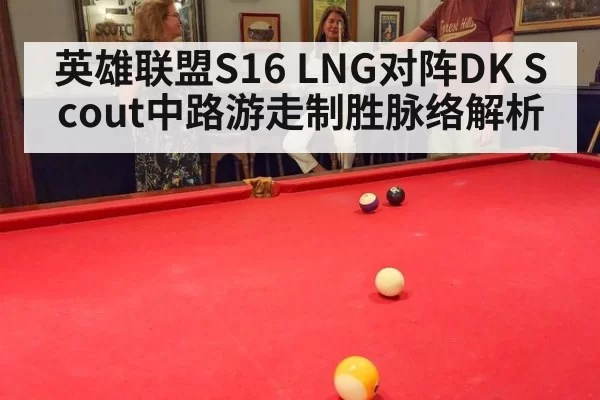 英雄联盟S16 LNG对阵DK Scout中路游走制胜脉络解析